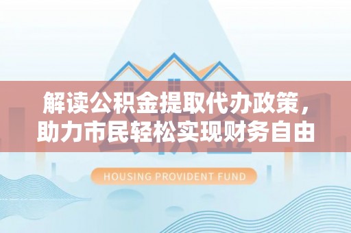双河解读公积金提取代办政策，助力市民轻松实现财务自由