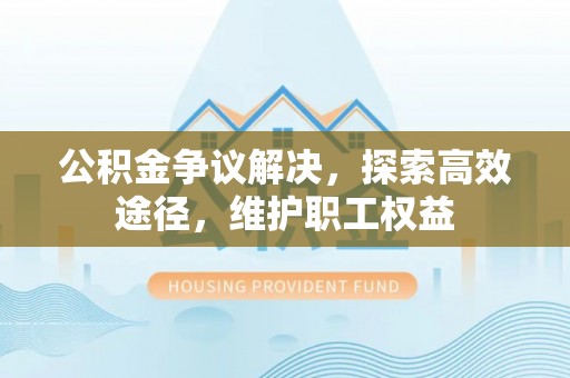 双河公积金争议解决，探索高效途径，维护职工权益