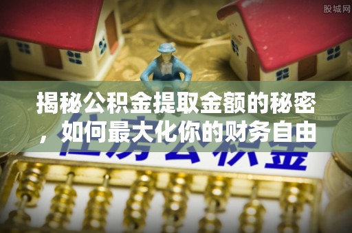双河揭秘公积金提取金额的秘密，如何最大化你的财务自由