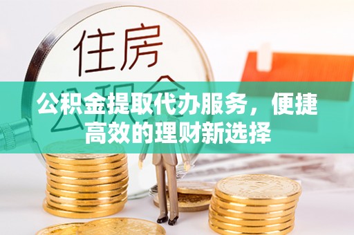 双河公积金提取代办服务，便捷高效的理财新选择