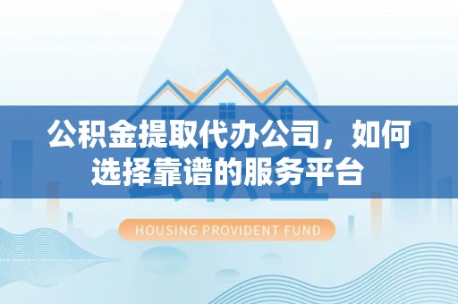 双河公积金提取代办公司，如何选择靠谱的服务平台