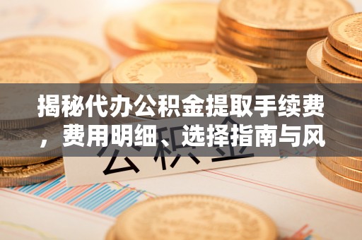 双河揭秘代办公积金提取手续费，费用明细、选择指南与风险防范