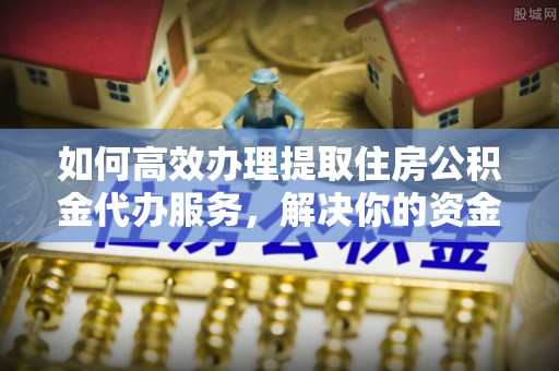 双河如何高效办理提取住房公积金代办服务，解决你的资金需求