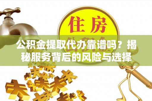 双河公积金提取代办靠谱吗？揭秘服务背后的风险与选择
