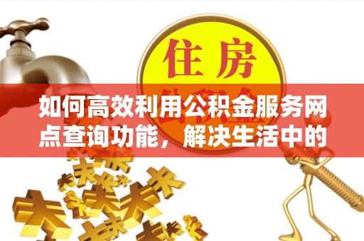 双河如何高效利用公积金服务网点查询功能，解决生活中的资金难题