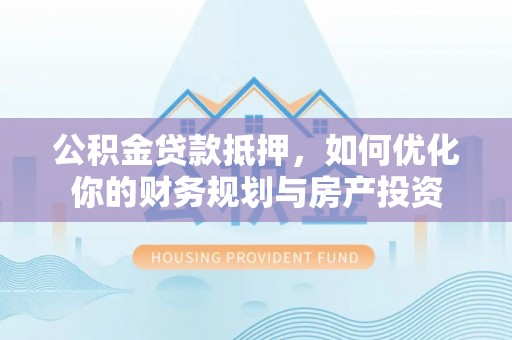 双河公积金贷款抵押，如何优化你的财务规划与房产投资