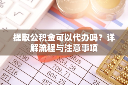 双河提取公积金可以代办吗？详解流程与注意事项