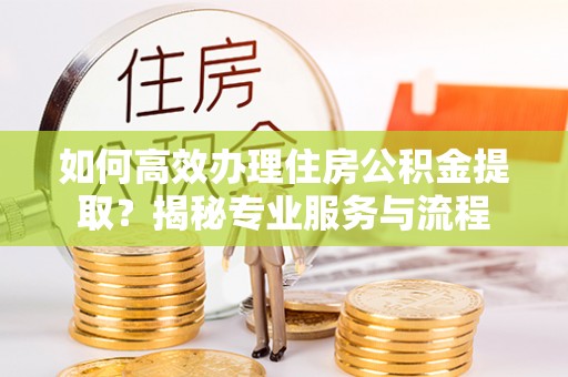 双河如何高效办理住房公积金提取？揭秘专业服务与流程