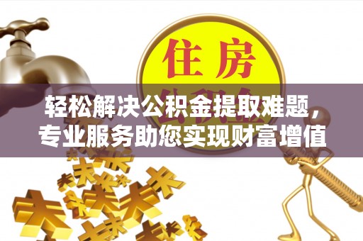 双河轻松解决公积金提取难题，专业服务助您实现财富增值——代办公积金提取