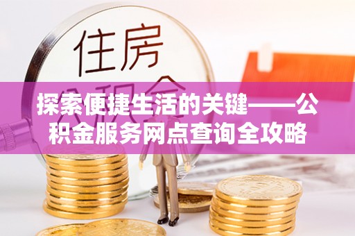 双河探索便捷生活的关键——公积金服务网点查询全攻略
