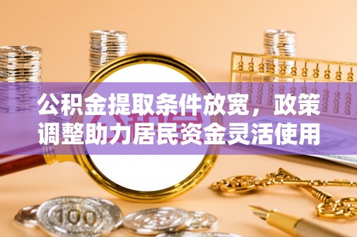 双河公积金提取条件放宽，政策调整助力居民资金灵活使用
