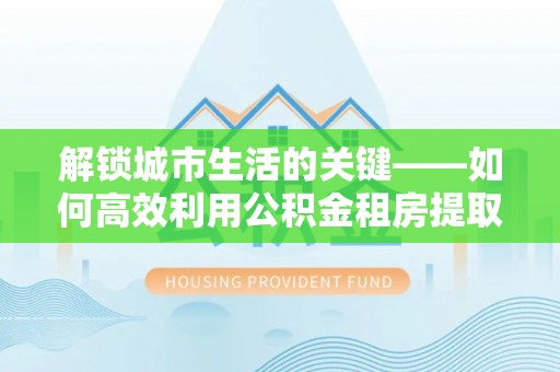 双河解锁城市生活的关键——如何高效利用公积金租房提取实现居住自由
