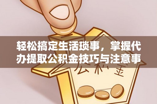 双河轻松搞定生活琐事，掌握代办提取公积金技巧与注意事项
