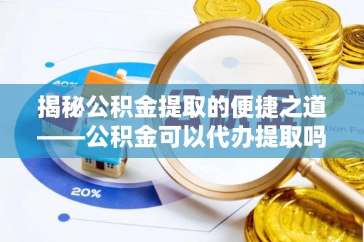 双河揭秘公积金提取的便捷之道——公积金可以代办提取吗？