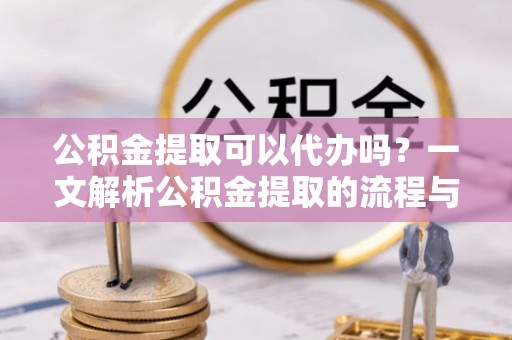 双河公积金提取可以代办吗？一文解析公积金提取的流程与注意事项