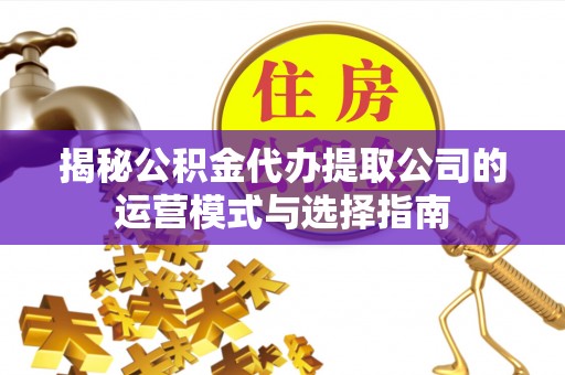 双河揭秘公积金代办提取公司的运营模式与选择指南