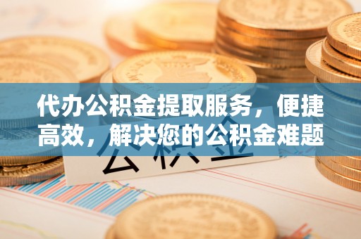 双河代办公积金提取服务，便捷高效，解决您的公积金难题