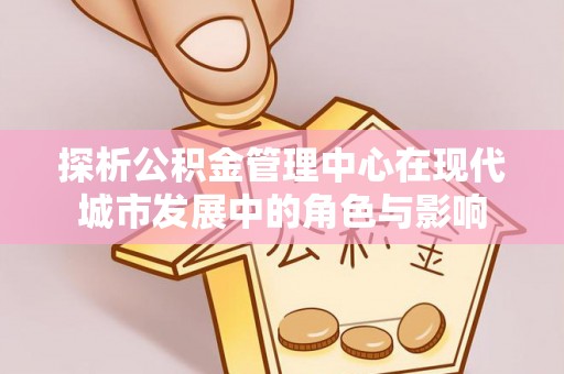双河探析公积金管理中心在现代城市发展中的角色与影响