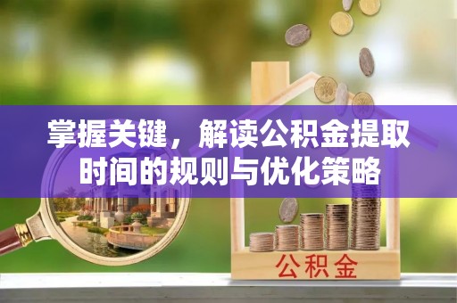 双河掌握关键，解读公积金提取时间的规则与优化策略