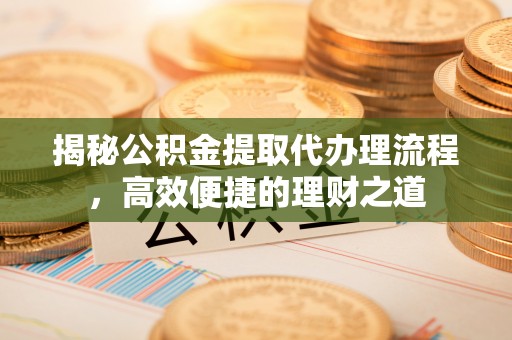 双河揭秘公积金提取代办理流程，高效便捷的理财之道