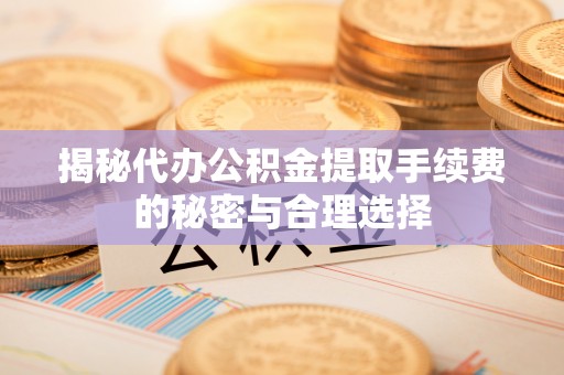 双河揭秘代办公积金提取手续费的秘密与合理选择
