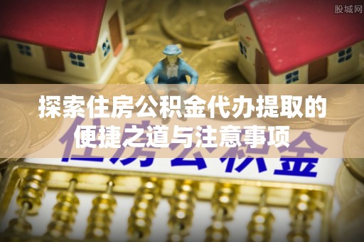 双河探索住房公积金代办提取的便捷之道与注意事项