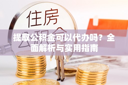 双河提取公积金可以代办吗？全面解析与实用指南