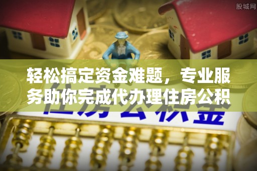 双河轻松搞定资金难题，专业服务助你完成代办理住房公积金提取