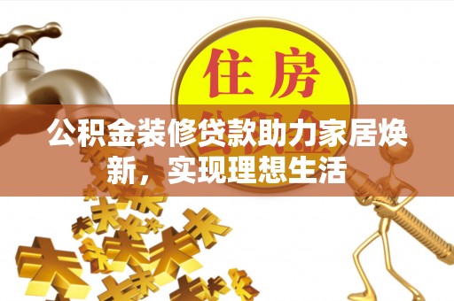 双河公积金装修贷款助力家居焕新，实现理想生活