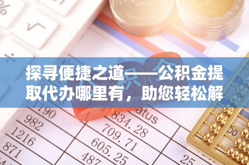 双河探寻便捷之道——公积金提取代办哪里有，助您轻松解决资金难题