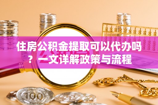双河住房公积金提取可以代办吗？一文详解政策与流程