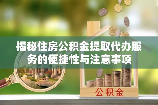 双河揭秘住房公积金提取代办服务的便捷性与注意事项
