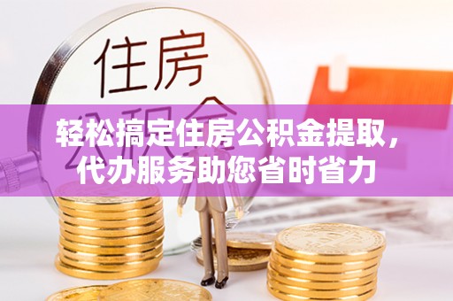 双河轻松搞定住房公积金提取，代办服务助您省时省力