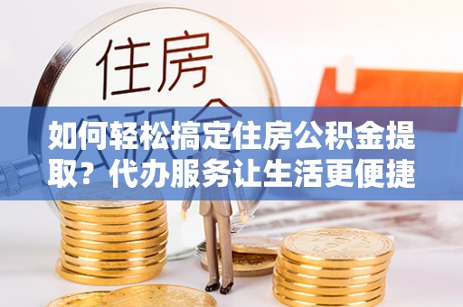 双河如何轻松搞定住房公积金提取？代办服务让生活更便捷