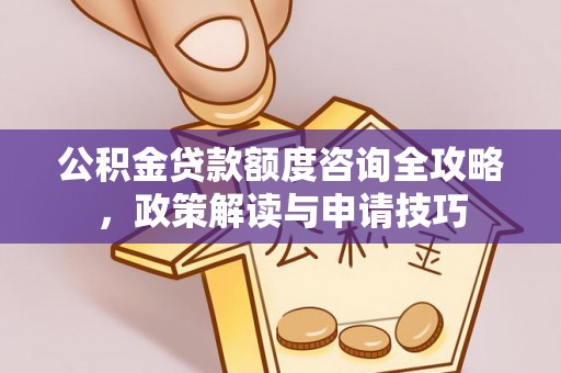 双河公积金贷款额度咨询全攻略，政策解读与申请技巧