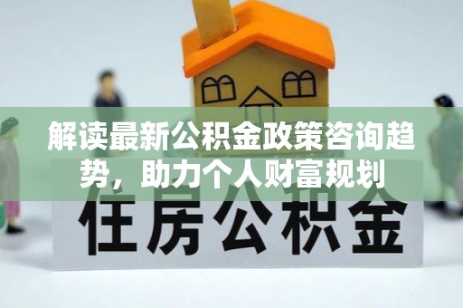 双河解读最新公积金政策咨询趋势，助力个人财富规划