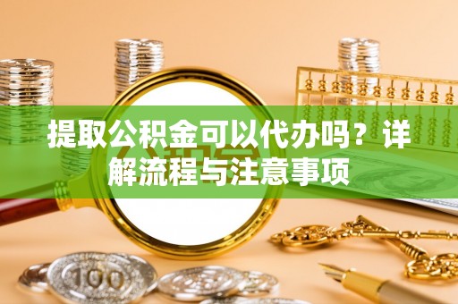 双河提取公积金可以代办吗？详解流程与注意事项