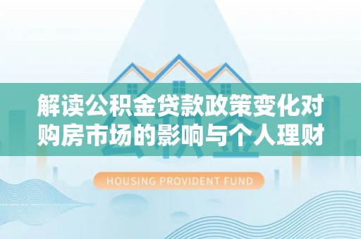双河解读公积金贷款政策变化对购房市场的影响与个人理财规划的启示