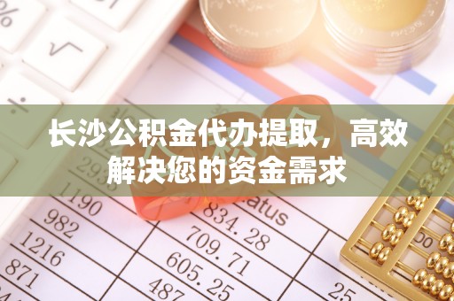 双河长沙公积金代办提取，高效解决您的资金需求