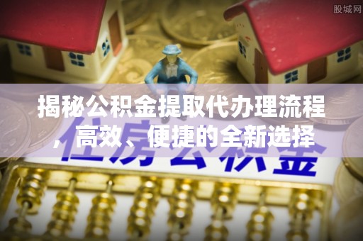 双河揭秘公积金提取代办理流程，高效、便捷的全新选择