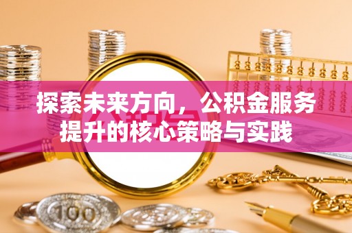 双河探索未来方向，公积金服务提升的核心策略与实践