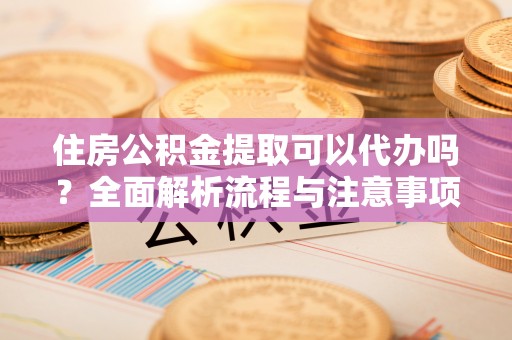 双河住房公积金提取可以代办吗？全面解析流程与注意事项