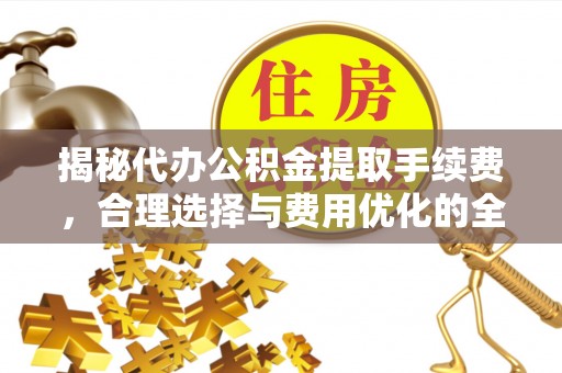 双河揭秘代办公积金提取手续费，合理选择与费用优化的全面解析