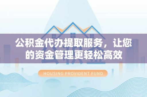 双河公积金代办提取服务，让您的资金管理更轻松高效