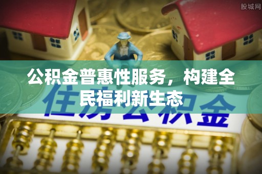 双河公积金普惠性服务，构建全民福利新生态