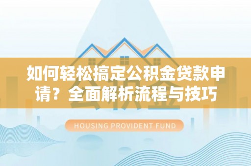 双河如何轻松搞定公积金贷款申请？全面解析流程与技巧