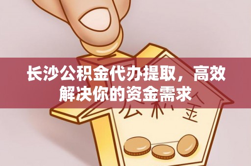 双河长沙公积金代办提取，高效解决你的资金需求