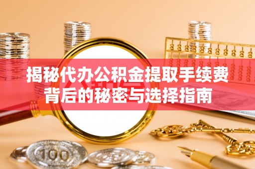 双河揭秘代办公积金提取手续费背后的秘密与选择指南