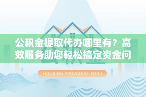 双河公积金提取代办哪里有？高效服务助您轻松搞定资金问题