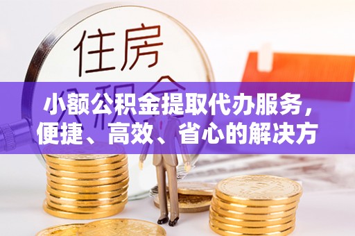 双河小额公积金提取代办服务，便捷、高效、省心的解决方案